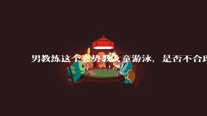 男教练这个姿势教女童游泳，是否不合理？应该如何维权？